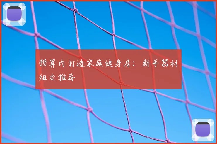 预算内打造家庭健身房:新手器材组合推荐