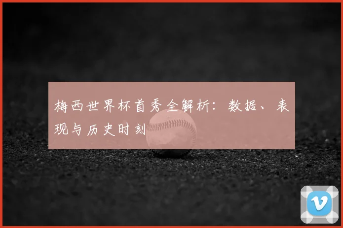 梅西世界杯首秀全解析：数据、表现与历史时刻