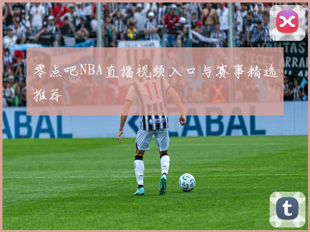 零点吧NBA直播视频入口与赛事精选推荐