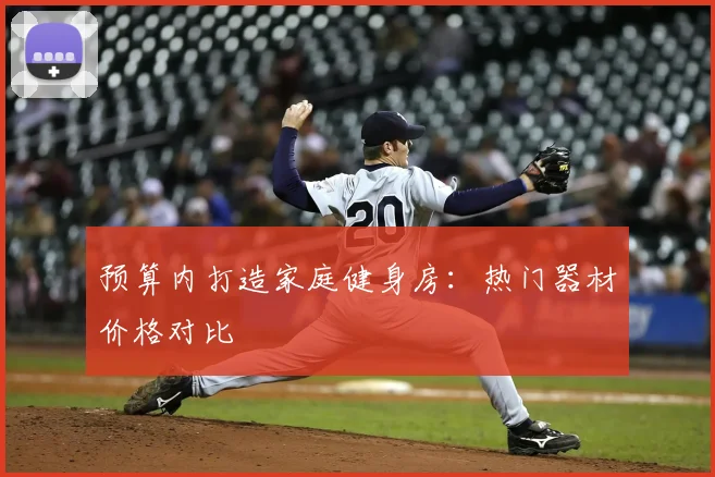 预算内打造家庭健身房：热门器材价格对比