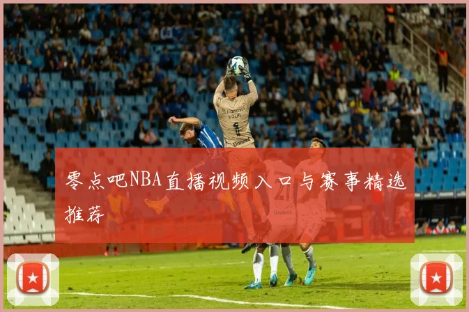 零点吧NBA直播视频入口与赛事精选推荐