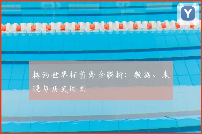 梅西世界杯首秀全解析：数据、表现与历史时刻