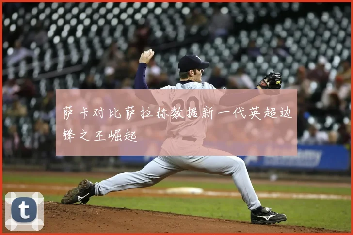 萨卡对比萨拉赫数据新一代英超边锋之王崛起